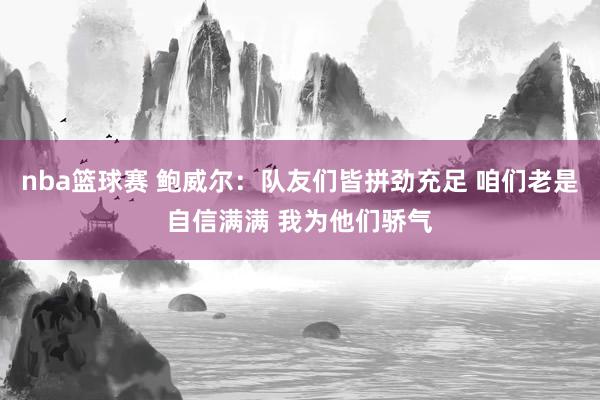 nba篮球赛 鲍威尔：队友们皆拼劲充足 咱们老是自信满满 我为他们骄气