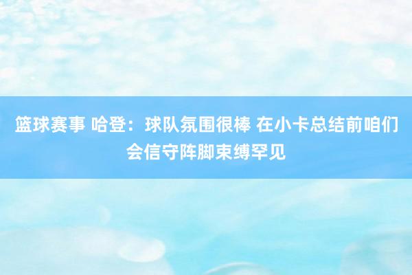 篮球赛事 哈登：球队氛围很棒 在小卡总结前咱们会信守阵脚束缚罕见