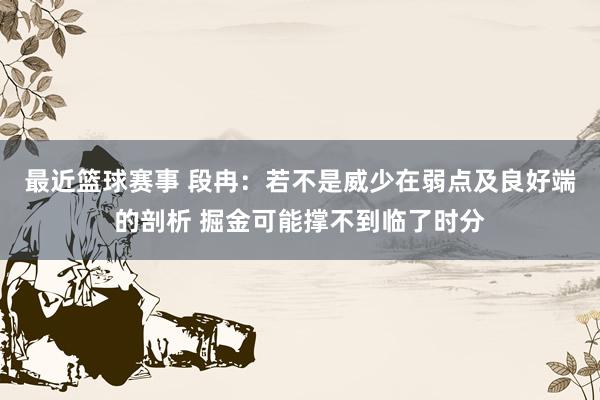 最近篮球赛事 段冉：若不是威少在弱点及良好端的剖析 掘金可能撑不到临了时分