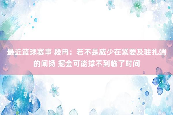 最近篮球赛事 段冉：若不是威少在紧要及驻扎端的阐扬 掘金可能撑不到临了时间