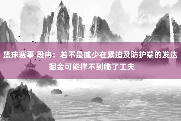 篮球赛事 段冉：若不是威少在紧迫及防护端的发达 掘金可能撑不到临了工夫