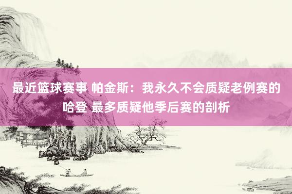 最近篮球赛事 帕金斯：我永久不会质疑老例赛的哈登 最多质疑他季后赛的剖析