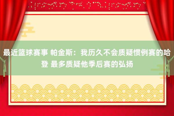 最近篮球赛事 帕金斯：我历久不会质疑惯例赛的哈登 最多质疑他季后赛的弘扬