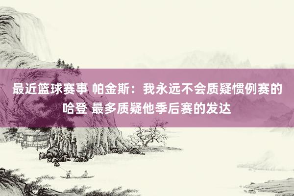 最近篮球赛事 帕金斯：我永远不会质疑惯例赛的哈登 最多质疑他季后赛的发达