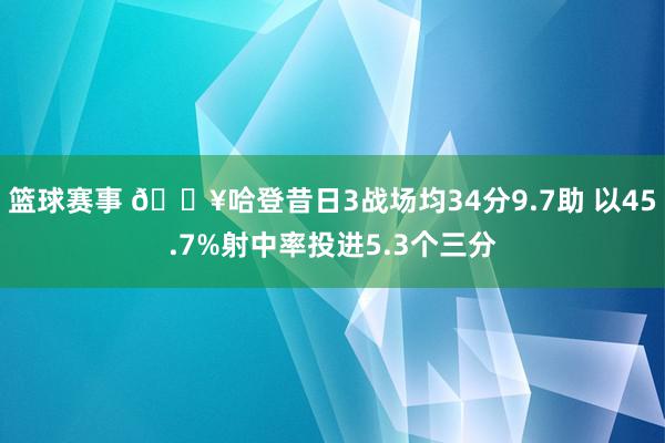 篮球赛事 🔥哈登昔日3战场均34分9.7助 以45.7%射中率投进5.3个三分