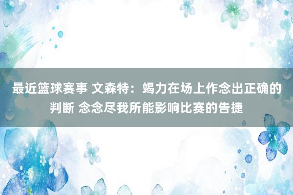 最近篮球赛事 文森特：竭力在场上作念出正确的判断 念念尽我所能影响比赛的告捷