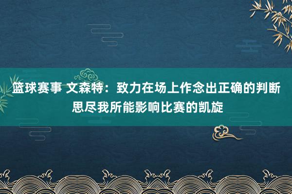 篮球赛事 文森特：致力在场上作念出正确的判断 思尽我所能影响比赛的凯旋