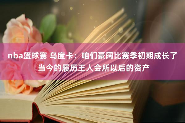 nba篮球赛 乌度卡：咱们豪阔比赛季初期成长了 当今的履历王人会所以后的资产