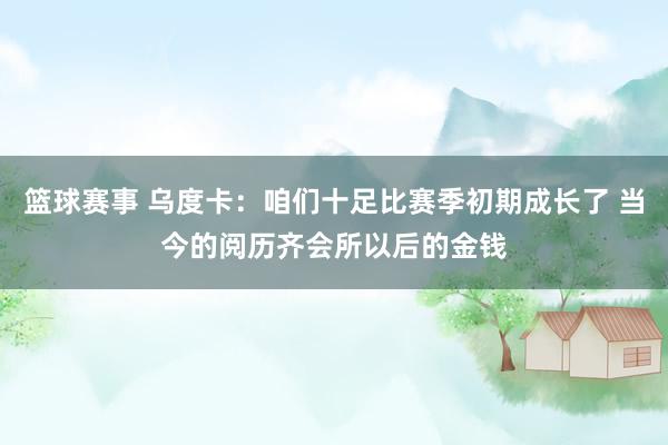 篮球赛事 乌度卡：咱们十足比赛季初期成长了 当今的阅历齐会所以后的金钱