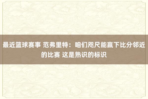 最近篮球赛事 范弗里特：咱们咫尺能赢下比分邻近的比赛 这是熟识的标识