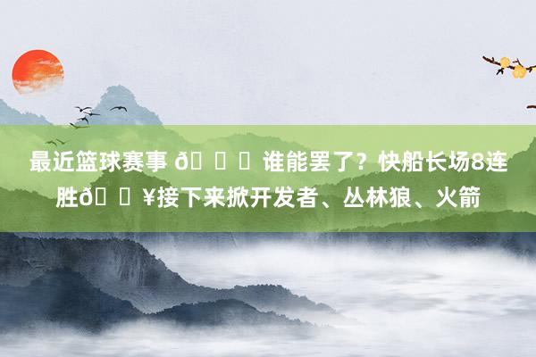 最近篮球赛事 😉谁能罢了？快船长场8连胜🔥接下来掀开发者、丛林狼、火箭