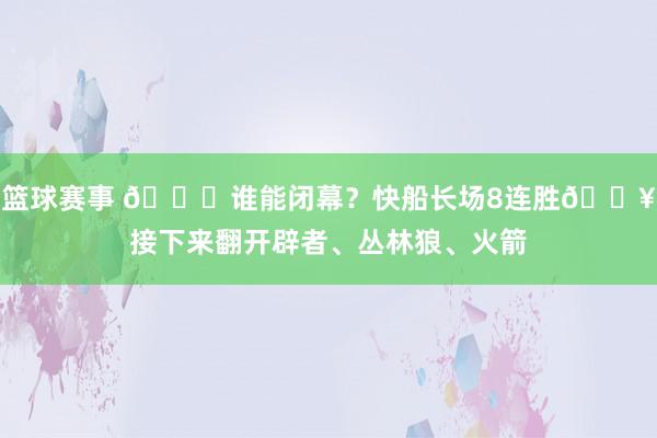 篮球赛事 😉谁能闭幕？快船长场8连胜🔥接下来翻开辟者、丛林狼、火箭