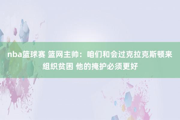 nba篮球赛 篮网主帅：咱们和会过克拉克斯顿来组织贫困 他的掩护必须更好