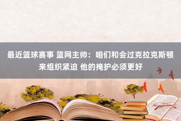 最近篮球赛事 篮网主帅：咱们和会过克拉克斯顿来组织紧迫 他的掩护必须更好