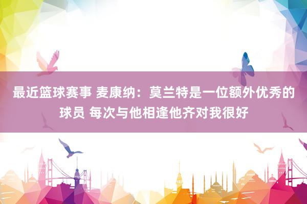 最近篮球赛事 麦康纳：莫兰特是一位额外优秀的球员 每次与他相逢他齐对我很好