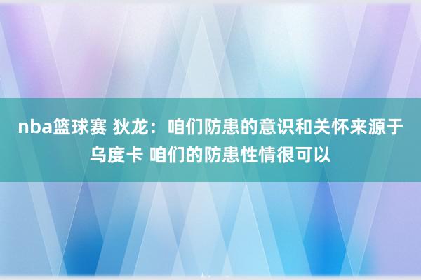 nba篮球赛 狄龙：咱们防患的意识和关怀来源于乌度卡 咱们的防患性情很可以