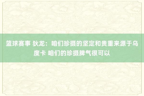 篮球赛事 狄龙：咱们珍摄的坚定和贵重来源于乌度卡 咱们的珍摄脾气很可以