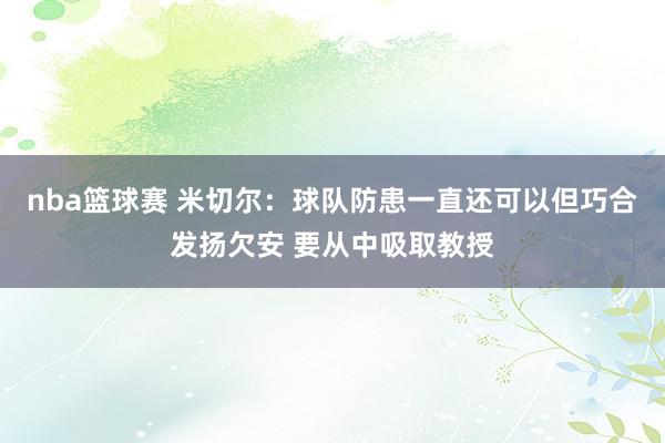 nba篮球赛 米切尔：球队防患一直还可以但巧合发扬欠安 要从中吸取教授