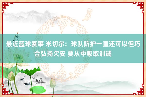 最近篮球赛事 米切尔：球队防护一直还可以但巧合弘扬欠安 要从中吸取训诫