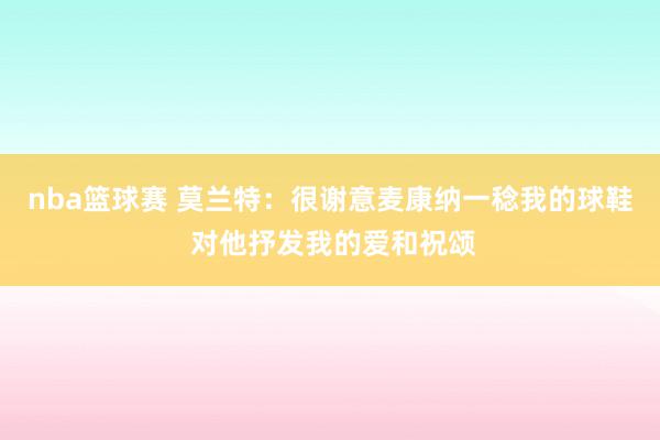 nba篮球赛 莫兰特：很谢意麦康纳一稔我的球鞋 对他抒发我的爱和祝颂