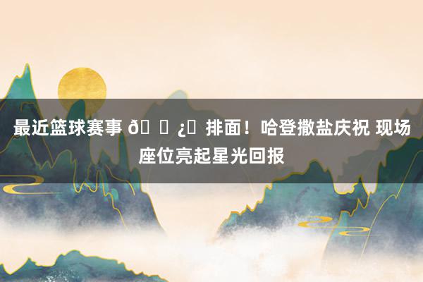 最近篮球赛事 🐿️排面！哈登撒盐庆祝 现场座位亮起星光回报