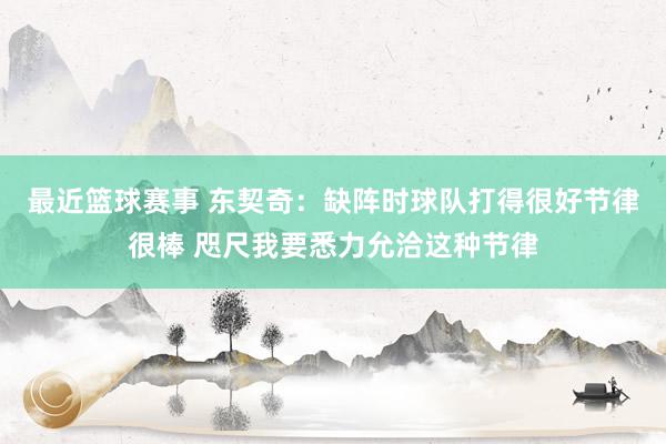 最近篮球赛事 东契奇：缺阵时球队打得很好节律很棒 咫尺我要悉力允洽这种节律