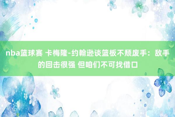 nba篮球赛 卡梅隆-约翰逊谈篮板不颓废手：敌手的回击很强 但咱们不可找借口