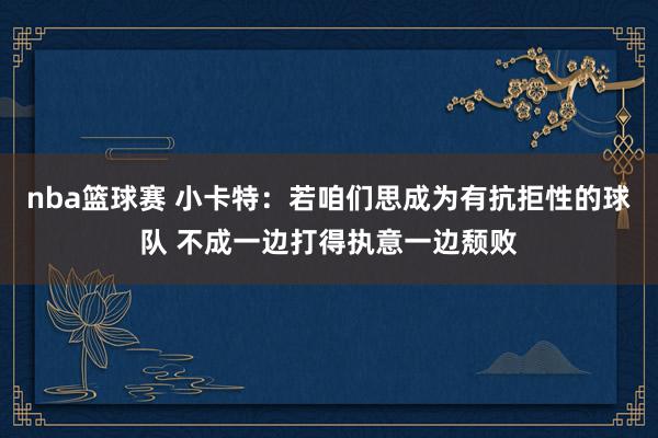 nba篮球赛 小卡特：若咱们思成为有抗拒性的球队 不成一边打得执意一边颓败