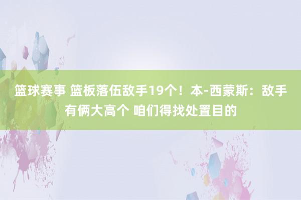 篮球赛事 篮板落伍敌手19个！本-西蒙斯：敌手有俩大高个 咱们得找处置目的