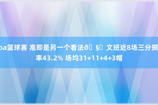 nba篮球赛 准即是另一个看法🧐文班近8场三分掷中率43.2% 场均31+11+4+3帽