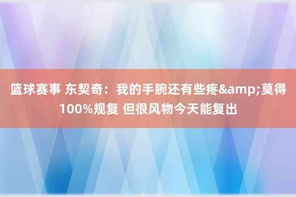 篮球赛事 东契奇：我的手腕还有些疼&莫得100%规复 但很风物今天能复出