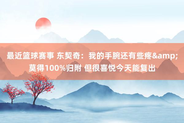 最近篮球赛事 东契奇：我的手腕还有些疼&莫得100%归附 但很喜悦今天能复出