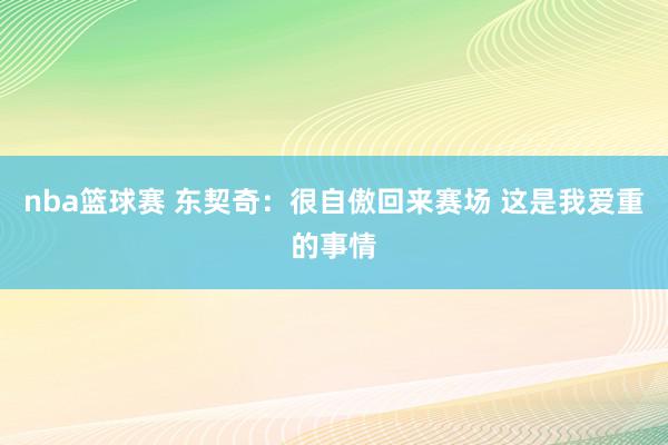 nba篮球赛 东契奇：很自傲回来赛场 这是我爱重的事情