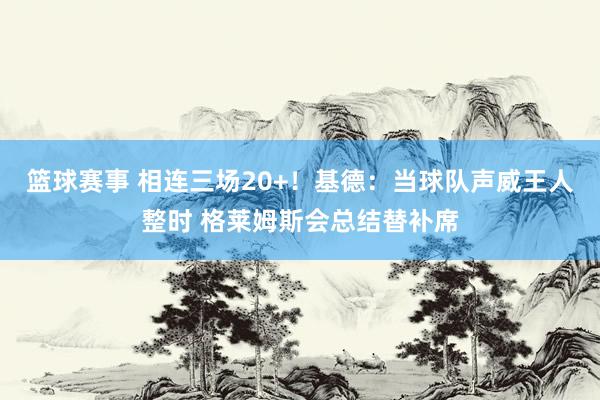 篮球赛事 相连三场20+！基德：当球队声威王人整时 格莱姆斯会总结替补席