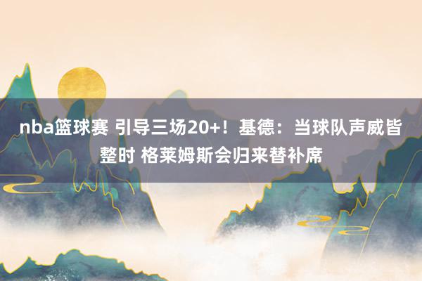 nba篮球赛 引导三场20+！基德：当球队声威皆整时 格莱姆斯会归来替补席