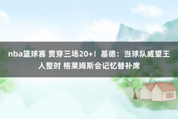 nba篮球赛 贯穿三场20+！基德：当球队威望王人整时 格莱姆斯会记忆替补席