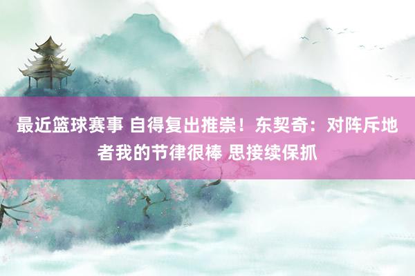 最近篮球赛事 自得复出推崇！东契奇：对阵斥地者我的节律很棒 思接续保抓