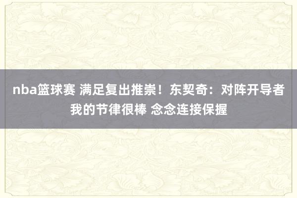 nba篮球赛 满足复出推崇！东契奇：对阵开导者我的节律很棒 念念连接保握