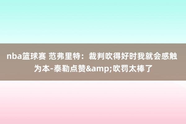 nba篮球赛 范弗里特：裁判吹得好时我就会感触 为本-泰勒点赞&吹罚太棒了