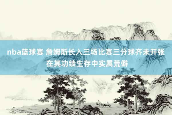 nba篮球赛 詹姆斯长入三场比赛三分球齐未开张 在其功绩生存中实属荒僻