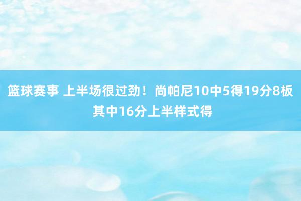 篮球赛事 上半场很过劲！尚帕尼10中5得19分8板 其中16分上半样式得