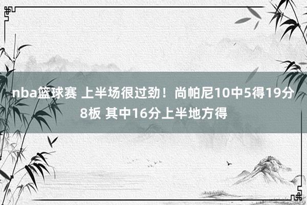 nba篮球赛 上半场很过劲！尚帕尼10中5得19分8板 其中16分上半地方得