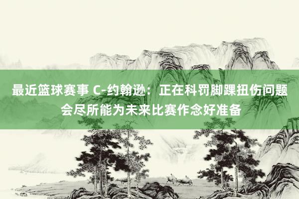 最近篮球赛事 C-约翰逊：正在科罚脚踝扭伤问题 会尽所能为未来比赛作念好准备