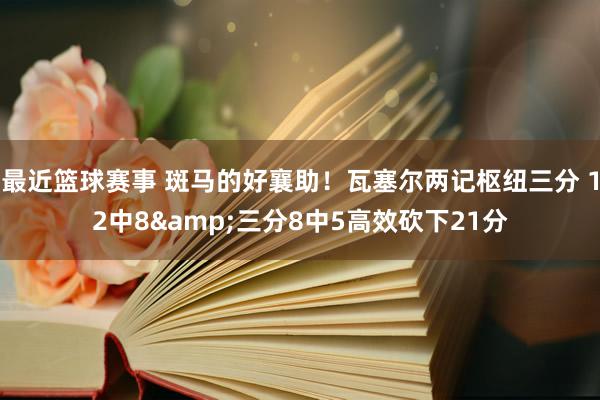 最近篮球赛事 斑马的好襄助！瓦塞尔两记枢纽三分 12中8&三分8中5高效砍下21分