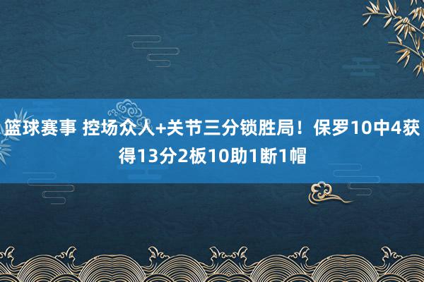 篮球赛事 控场众人+关节三分锁胜局！保罗10中4获得13分2板10助1断1帽