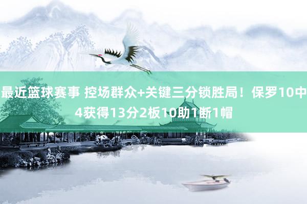 最近篮球赛事 控场群众+关键三分锁胜局！保罗10中4获得13分2板10助1断1帽