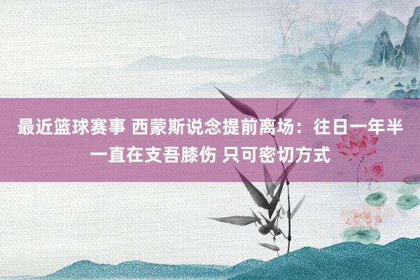 最近篮球赛事 西蒙斯说念提前离场：往日一年半一直在支吾膝伤 只可密切方式