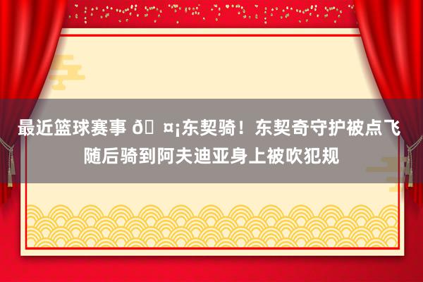 最近篮球赛事 🤡东契骑！东契奇守护被点飞 随后骑到阿夫迪亚身上被吹犯规