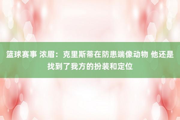 篮球赛事 浓眉：克里斯蒂在防患端像动物 他还是找到了我方的扮装和定位