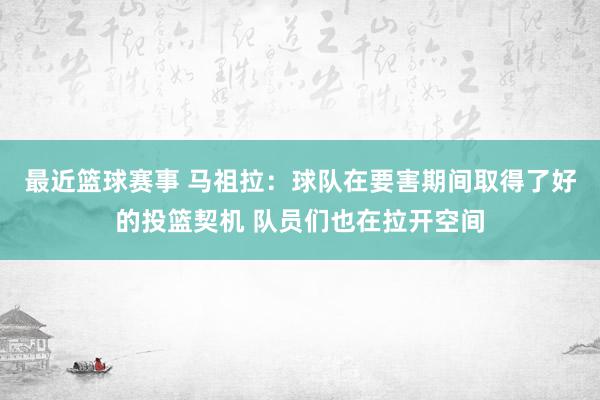 最近篮球赛事 马祖拉：球队在要害期间取得了好的投篮契机 队员们也在拉开空间